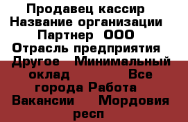 Продавец-кассир › Название организации ­ Партнер, ООО › Отрасль предприятия ­ Другое › Минимальный оклад ­ 46 000 - Все города Работа » Вакансии   . Мордовия респ.